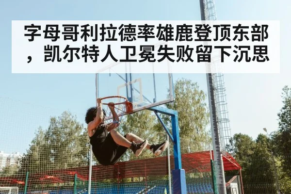 字母哥利拉德率雄鹿登顶东部，凯尔特人卫冕失败留下沉思