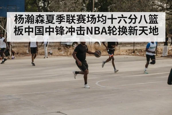杨瀚森夏季联赛场均十六分八篮板中国中锋冲击NBA轮换新天地