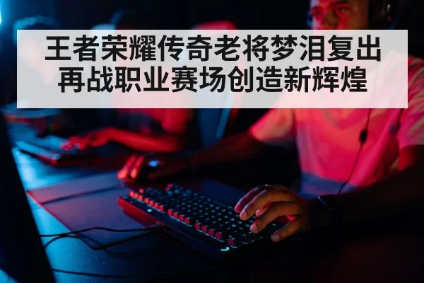王者荣耀传奇老将梦泪复出再战职业赛场创造新辉煌
