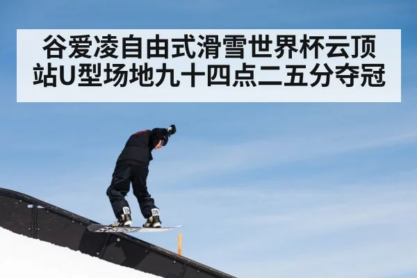 谷爱凌自由式滑雪世界杯云顶站U型场地九十四点二五分夺冠