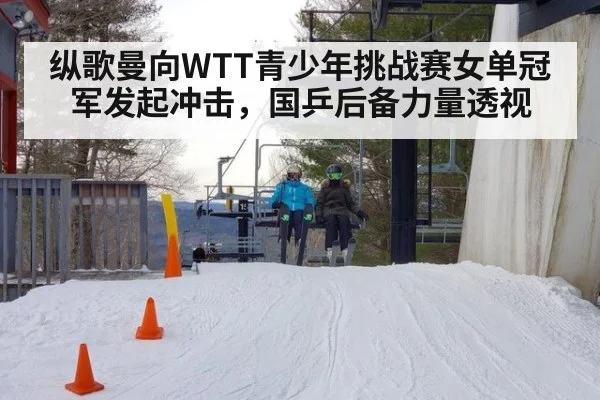 纵歌曼向WTT青少年挑战赛女单冠军发起冲击，国乒后备力量透视